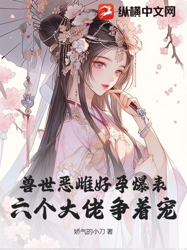 兽世恶雌好孕爆表！六个大佬争着宠章节列表