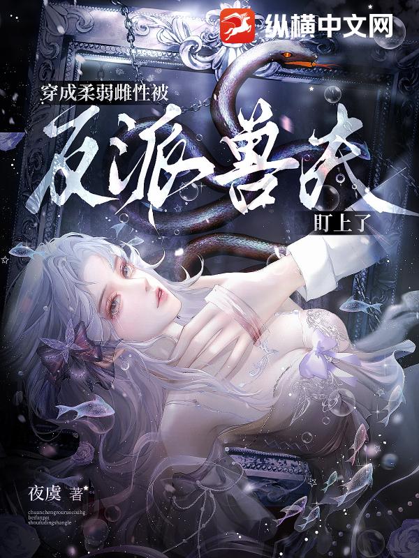 穿成柔弱雌性，被反派兽夫盯上了章节列表